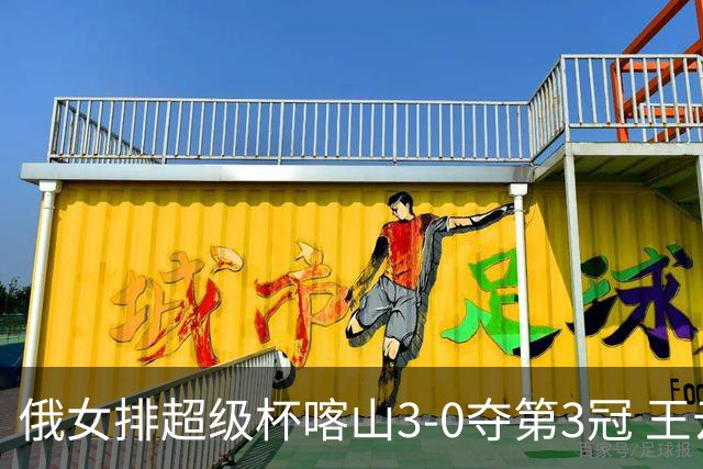 俄女排超级杯喀山3-0夺第3冠 王云蕗无缘留洋首冠